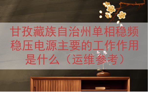 甘孜藏族自治州单相稳频稳压电源的工作作用是什么（运维参考）
