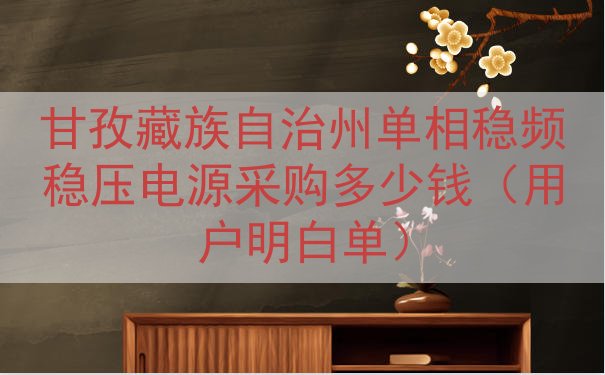 甘孜藏族自治州单相稳频稳压电源采购多少钱（用户明白单）