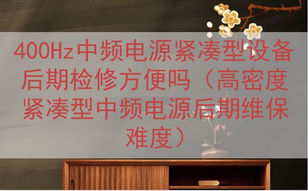 400Hz中频电源紧凑型设备后期检修方便吗（高密度紧凑型中频...