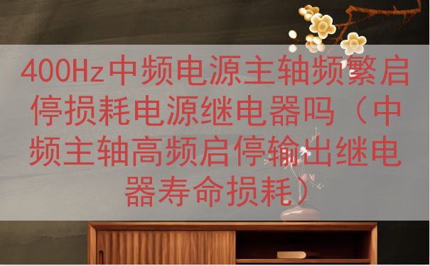 400Hz中频电源主轴频繁启停损耗电源继电器吗（中频主轴高频...