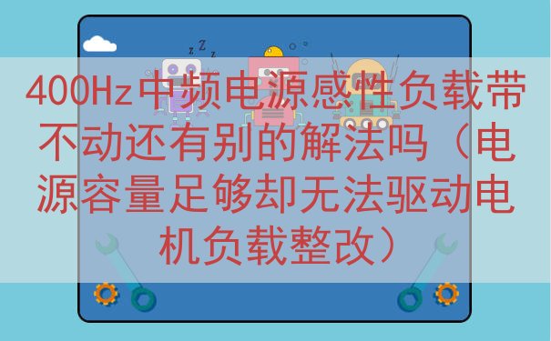400Hz中频电源感性负载带不动还有别的解法吗（电源容量足够...
