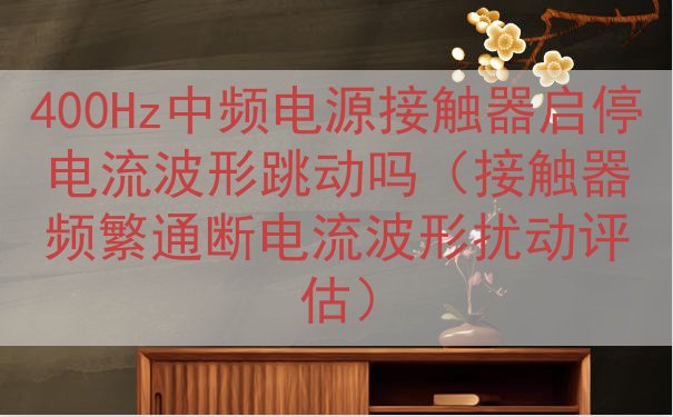 400Hz中频电源接触器启停电流波形跳动吗（接触器频繁通断电...