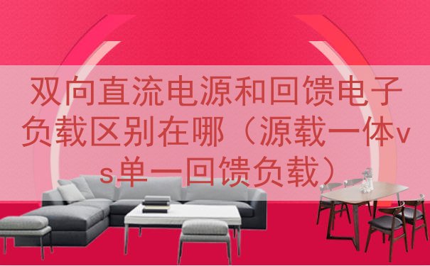 双向直流电源和回馈电子负载区别在哪（源载一体vs单一回馈负载...