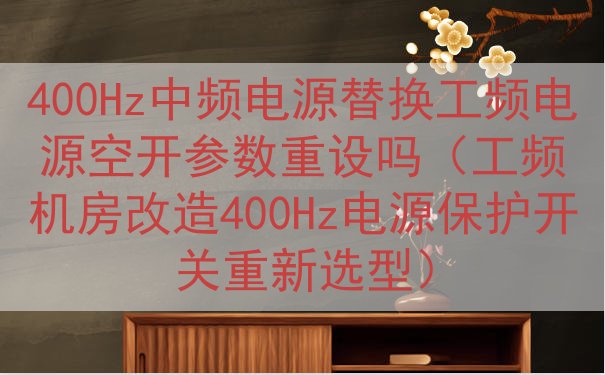 400Hz中频电源替换工频电源空开参数重设吗（工频机房改造4...