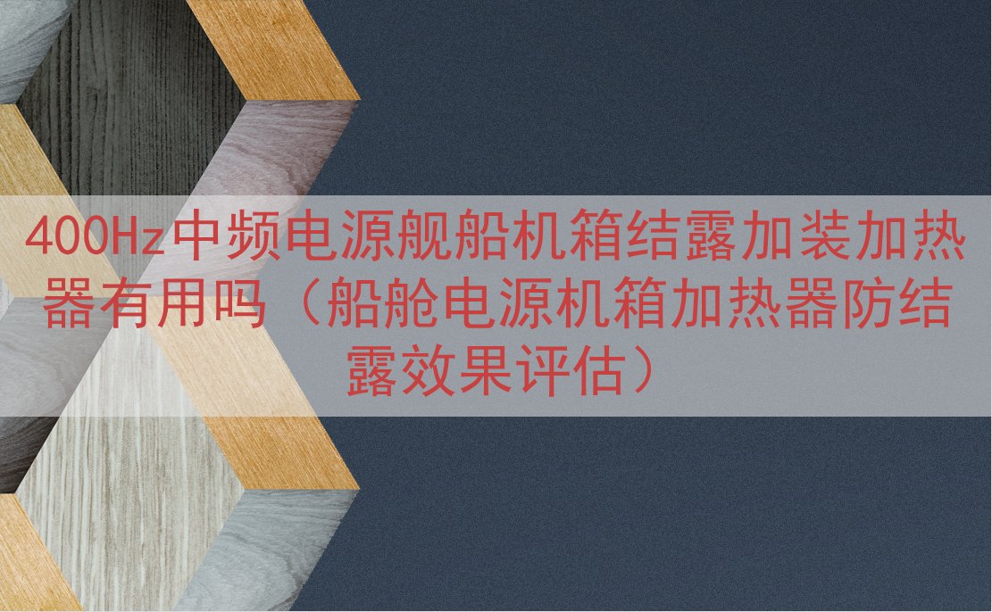 400Hz中频电源舰船机箱结露加装加热器有用吗（船舱电源机箱...