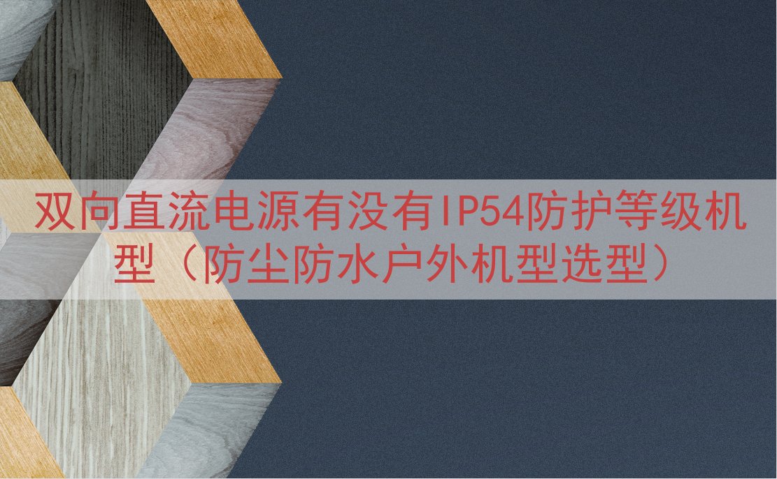 双向直流电源有没有IP54防护等级机型（防尘防水户外机型选型...