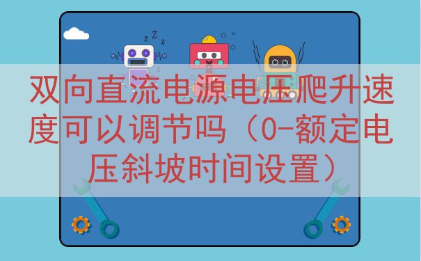 双向直流电源电压爬升速度可以调节吗（0-额定电压斜坡时间设置...