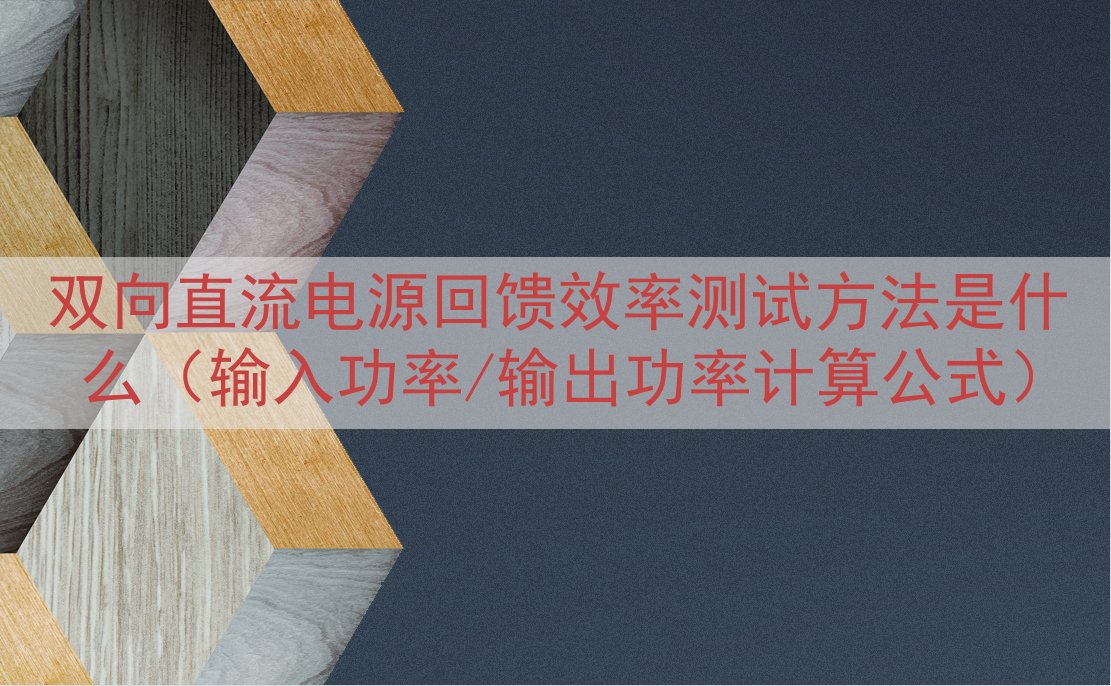 双向直流电源回馈效率测试方法是什么（输入功率/输出功率计算公...