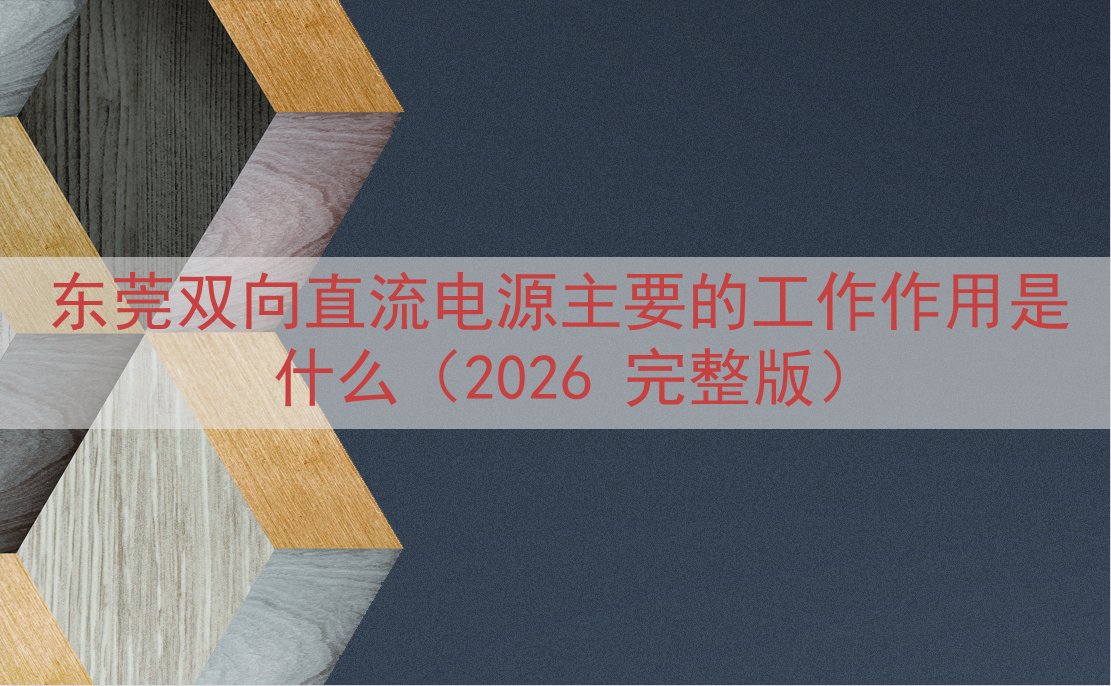 东莞双向直流电源的工作作用是什么（2026 完整版）