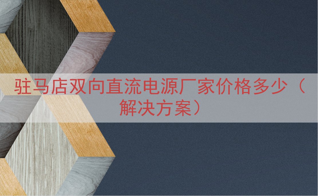 驻马店双向直流电源厂家价格多少（解决方案）