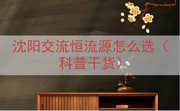 沈阳交流恒流源怎么选（科普干货）