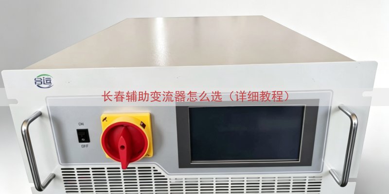 长春辅助变流器怎么选（详细教程）