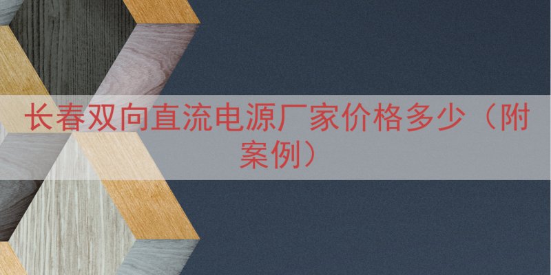 长春双向直流电源厂家价格多少（附案例）