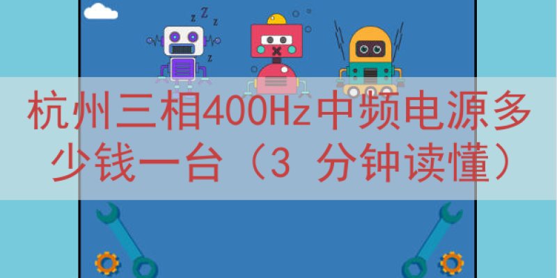 杭州三相400Hz中频电源多少钱一台（3 分钟读懂）