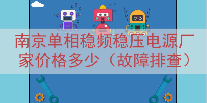 南京单相稳频稳压电源厂家价格多少（故障排查）
